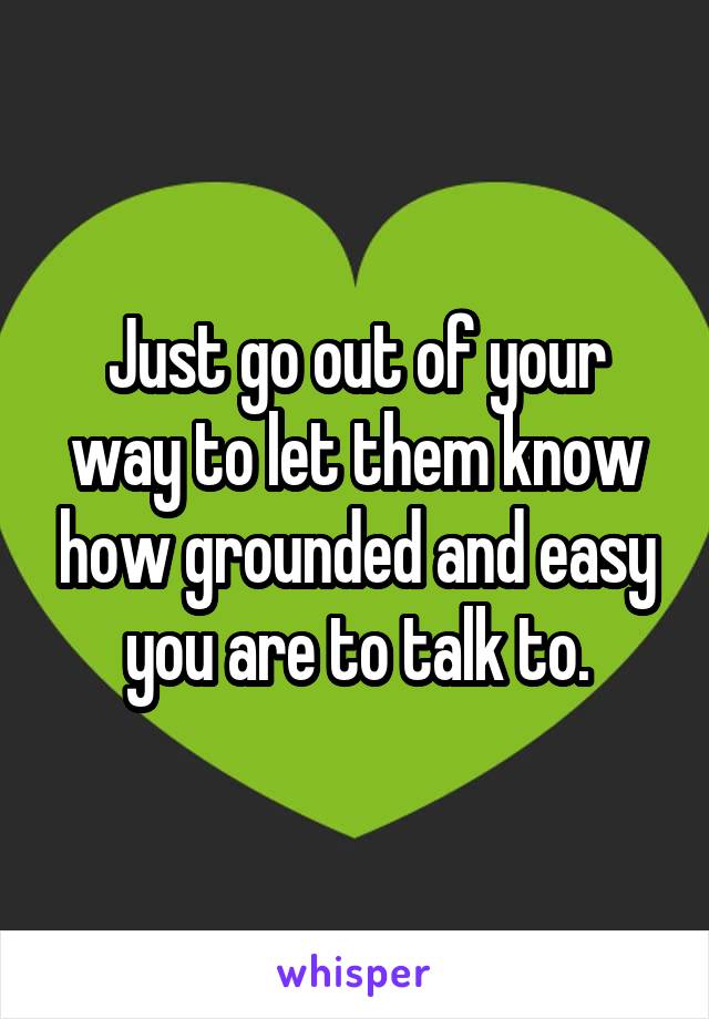 Just go out of your way to let them know how grounded and easy you are to talk to.