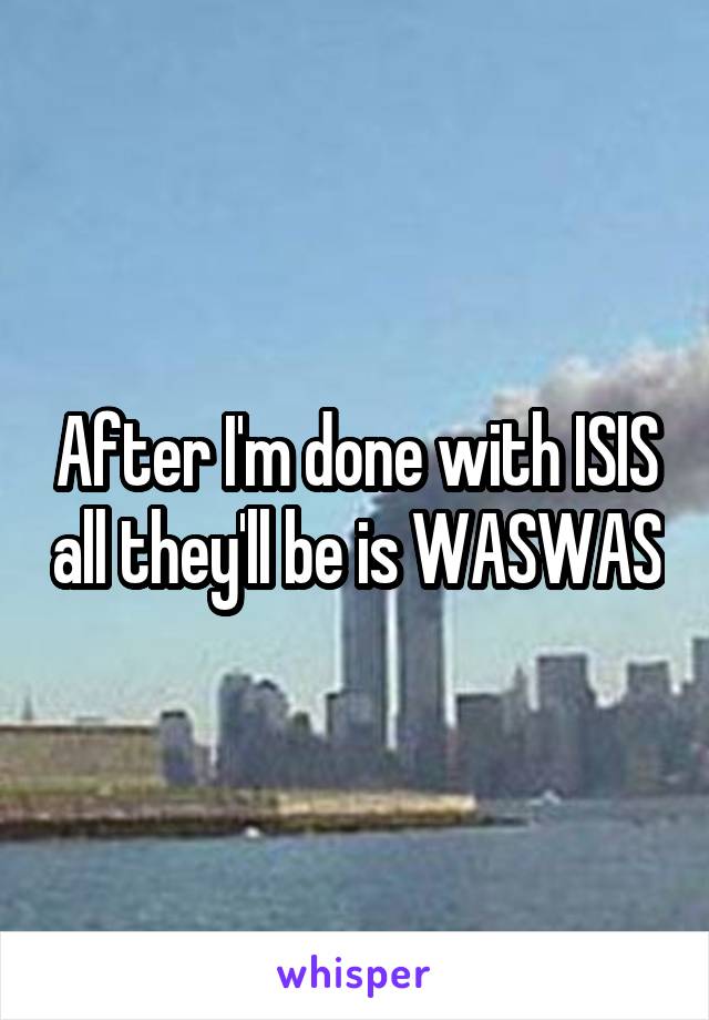 After I'm done with ISIS all they'll be is WASWAS
