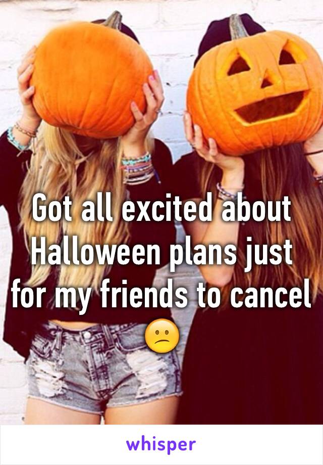Got all excited about Halloween plans just for my friends to cancel 😕