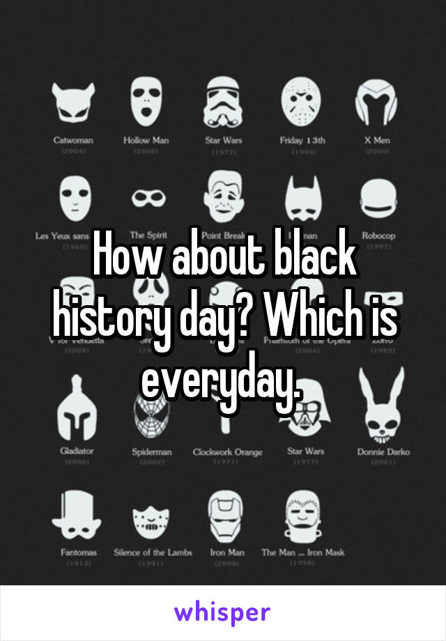 How about black history day? Which is everyday. 