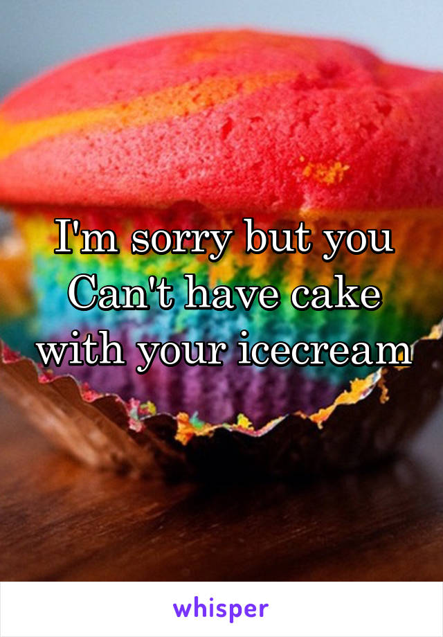 I'm sorry but you Can't have cake with your icecream 