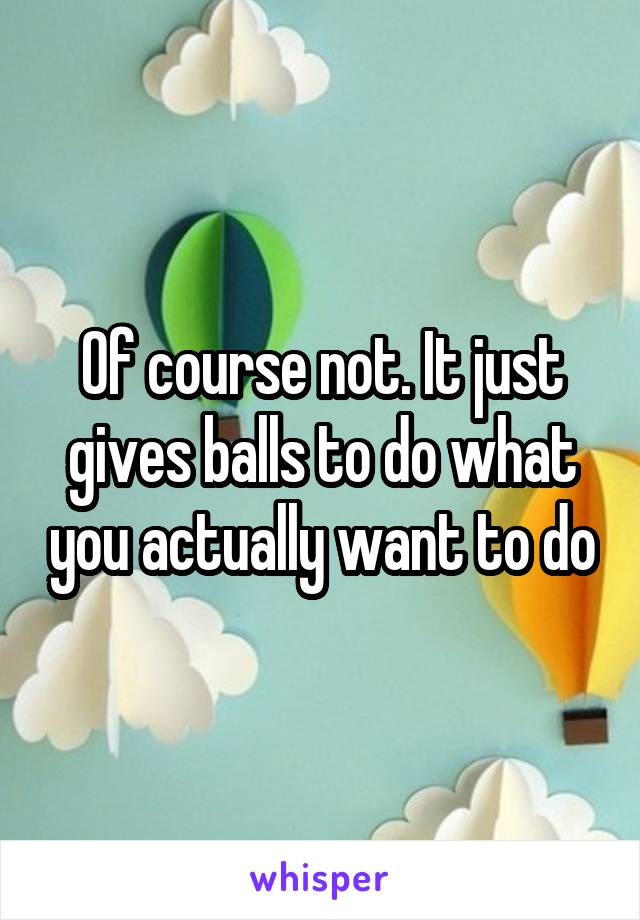 Of course not. It just gives balls to do what you actually want to do