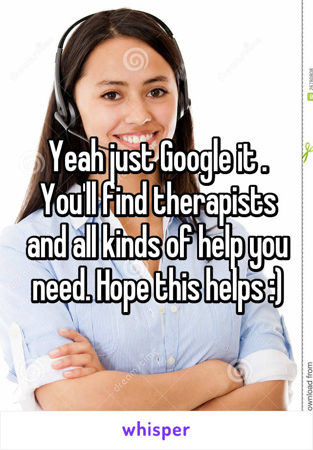 Yeah just Google it . You'll find therapists and all kinds of help you need. Hope this helps :)