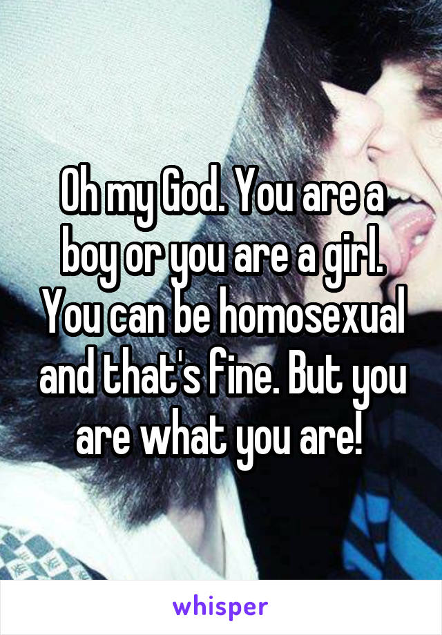 Oh my God. You are a boy or you are a girl. You can be homosexual and that's fine. But you are what you are! 