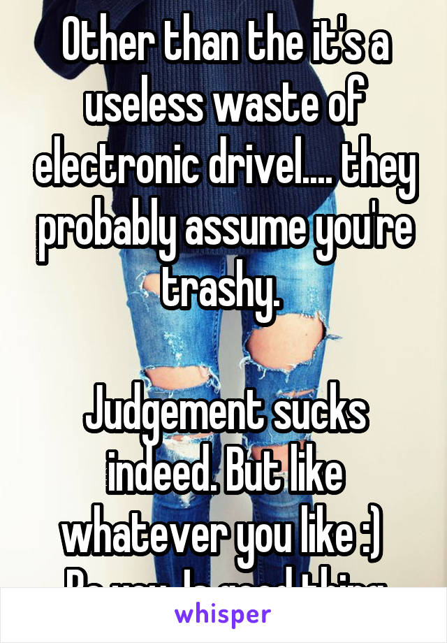 Other than the it's a useless waste of electronic drivel.... they probably assume you're trashy. 

Judgement sucks indeed. But like whatever you like :) 
Be you. Is good thing
