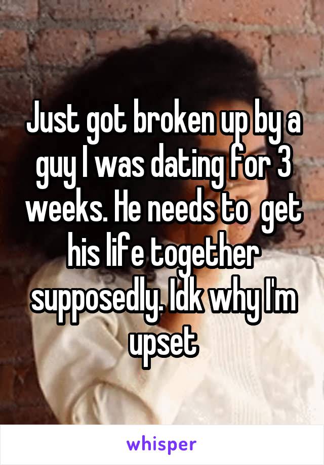 Just got broken up by a guy I was dating for 3 weeks. He needs to  get his life together supposedly. Idk why I'm upset