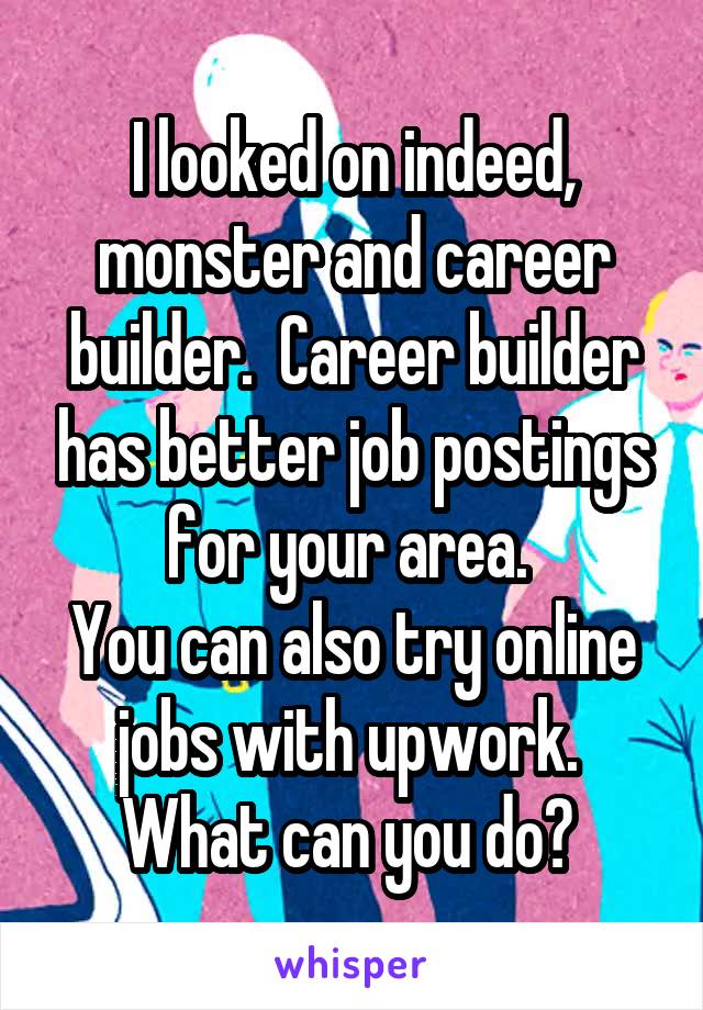 I looked on indeed, monster and career builder.  Career builder has better job postings for your area. 
You can also try online jobs with upwork. 
What can you do? 
