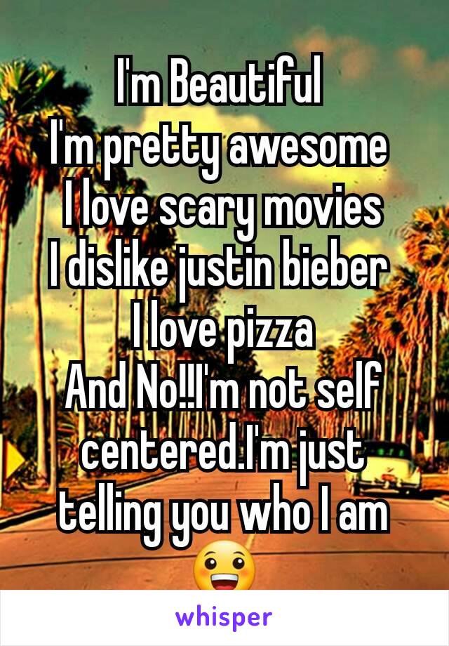 I'm Beautiful 
I'm pretty awesome 
I love scary movies
I dislike justin bieber 
I love pizza
And No!!I'm not self centered.I'm just telling you who I am 😀