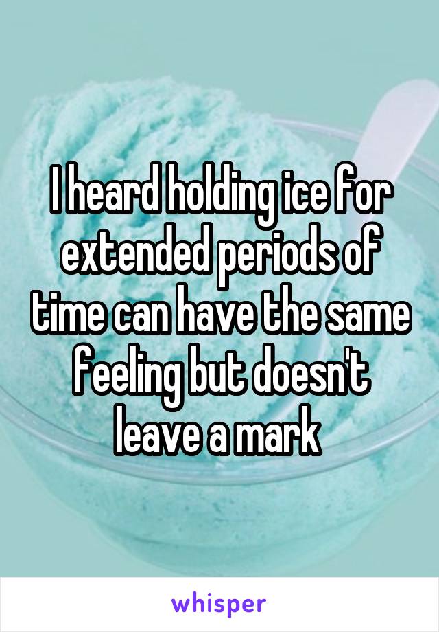 I heard holding ice for extended periods of time can have the same feeling but doesn't leave a mark 