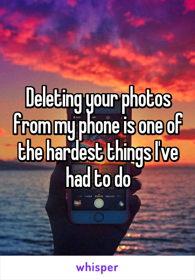 Deleting your photos from my phone is one of the hardest things I've had to do