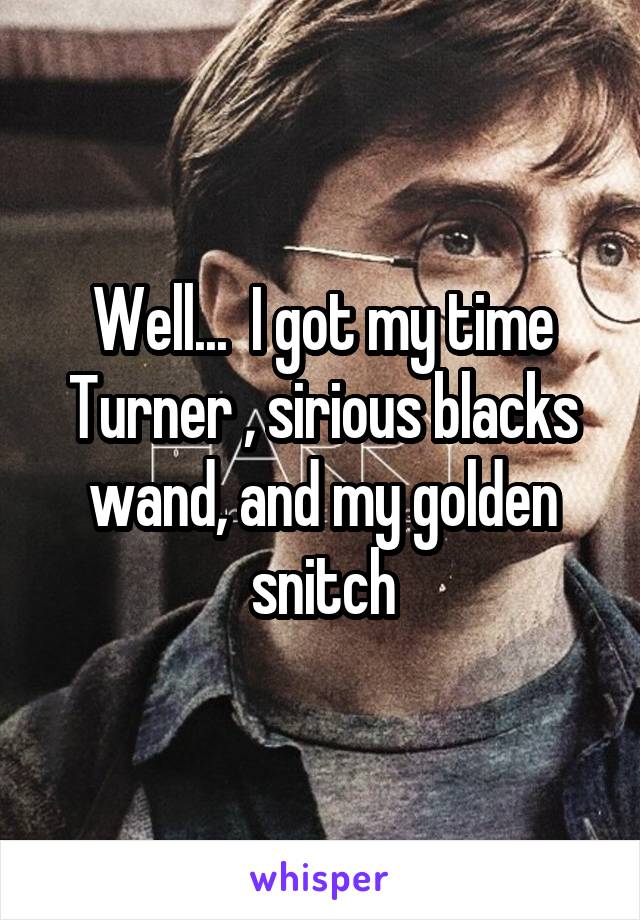 Well...  I got my time Turner , sirious blacks wand, and my golden snitch