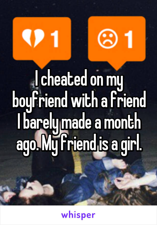 I cheated on my boyfriend with a friend I barely made a month ago. My friend is a girl.
