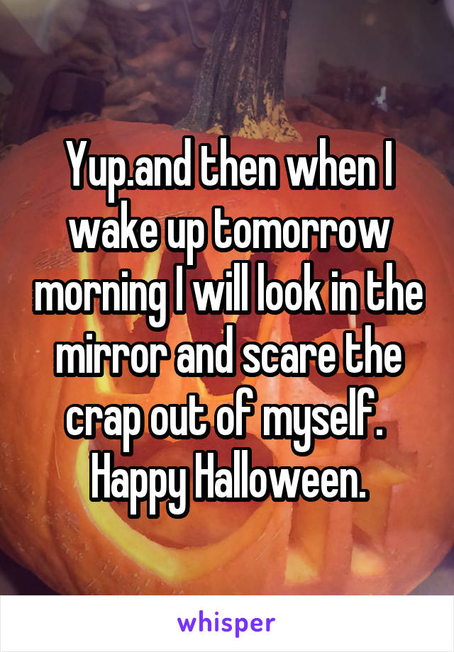 Yup.and then when I wake up tomorrow morning I will look in the mirror and scare the crap out of myself. 
Happy Halloween.