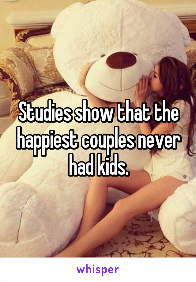 Studies show that the happiest couples never had kids.