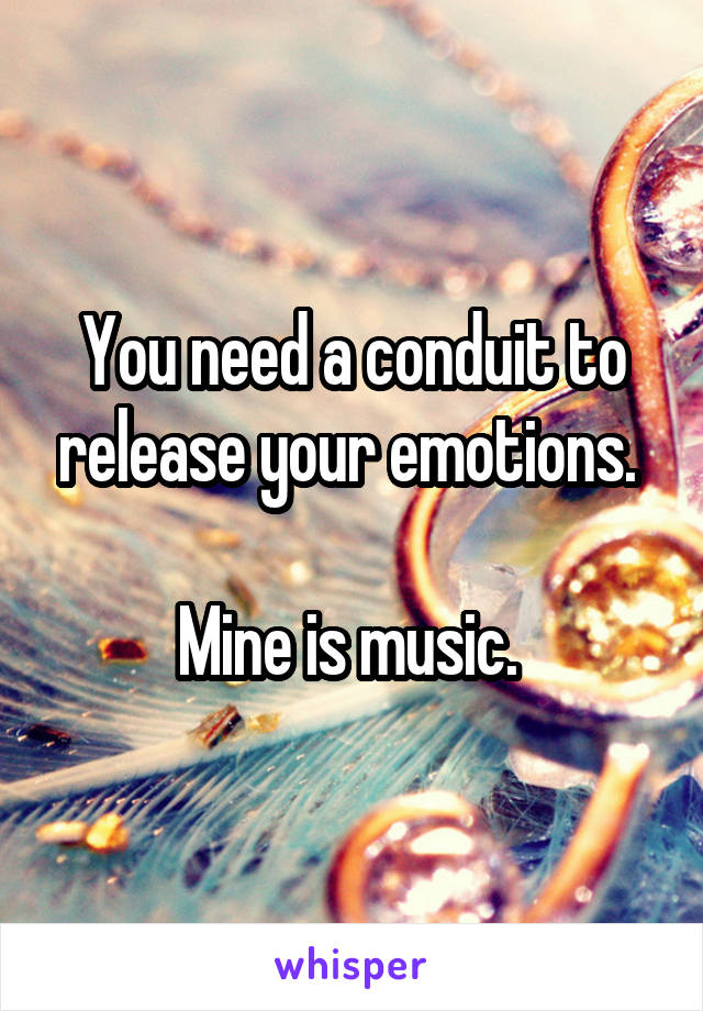 You need a conduit to release your emotions. 

Mine is music. 