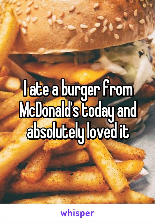 I ate a burger from McDonald's today and absolutely loved it