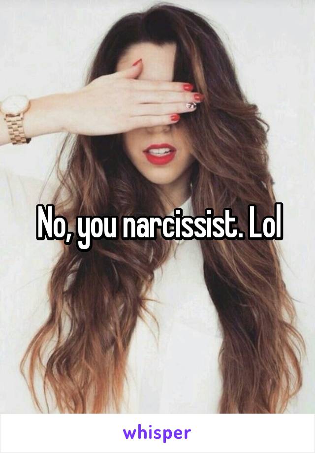 No, you narcissist. Lol