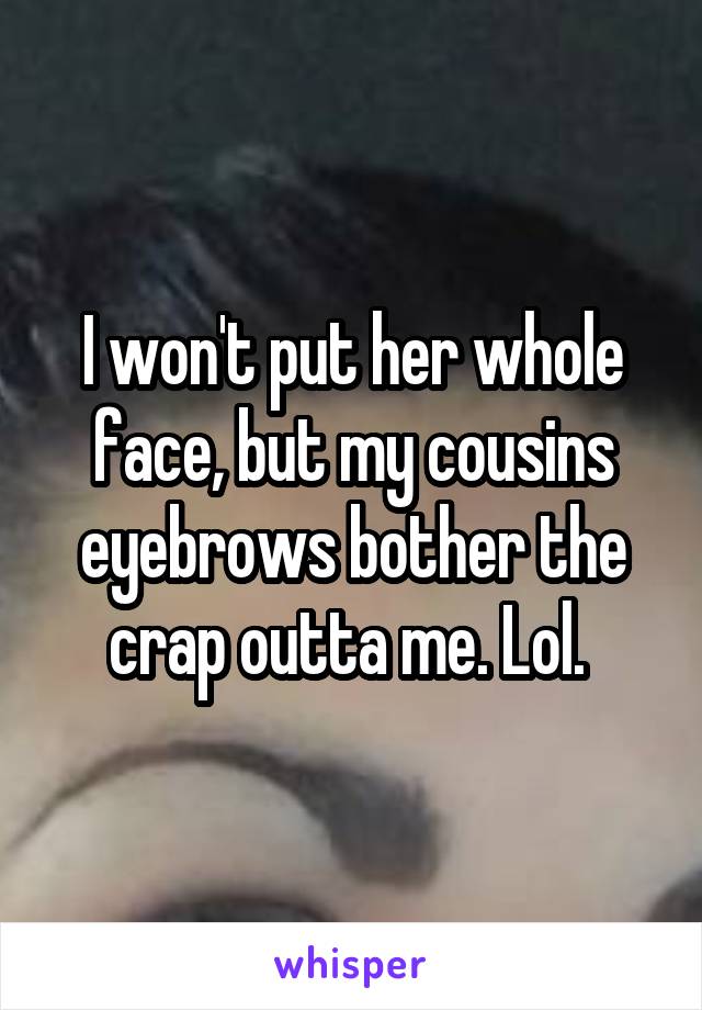 I won't put her whole face, but my cousins eyebrows bother the crap outta me. Lol. 