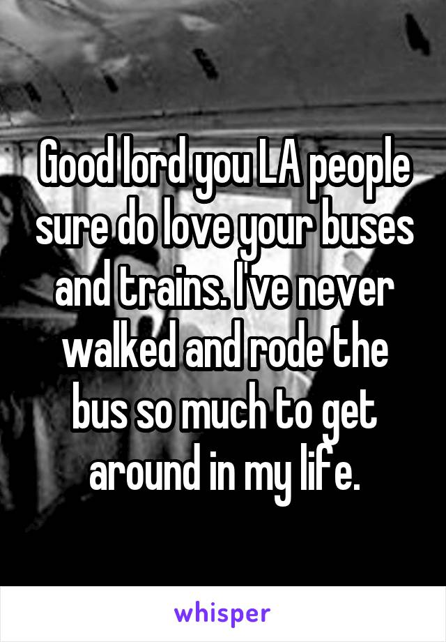 Good lord you LA people sure do love your buses and trains. I've never walked and rode the bus so much to get around in my life.