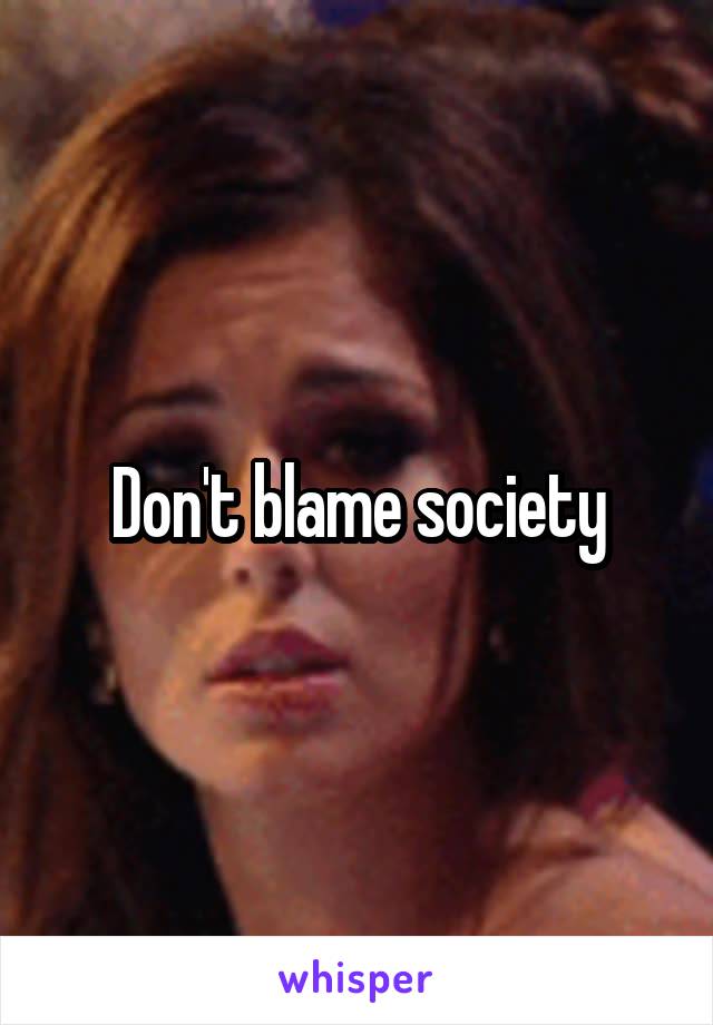 Don't blame society