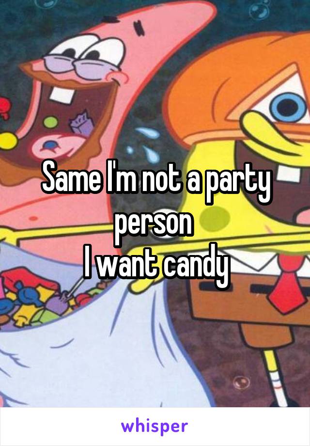 Same I'm not a party person 
I want candy