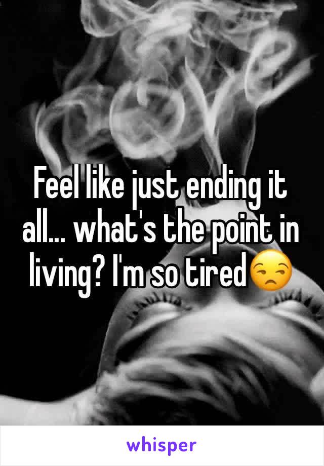 Feel like just ending it all... what's the point in living? I'm so tired😒