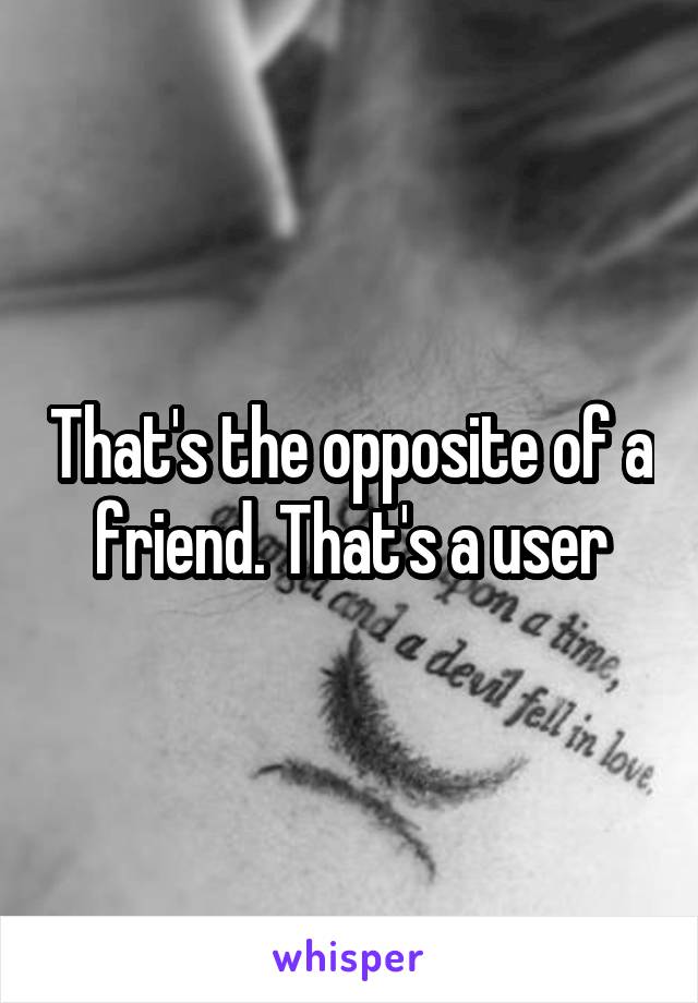 That's the opposite of a friend. That's a user