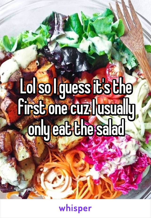 Lol so I guess it's the first one cuz I usually only eat the salad