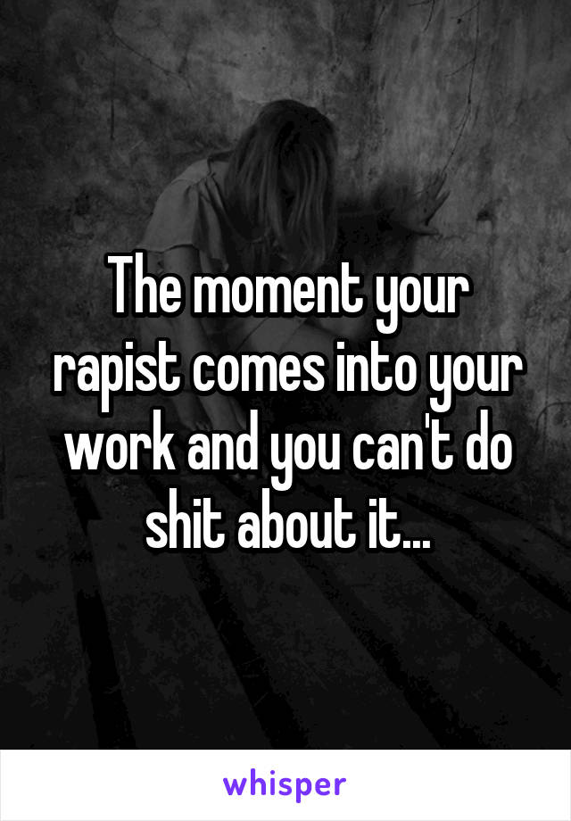 The moment your rapist comes into your work and you can't do shit about it...