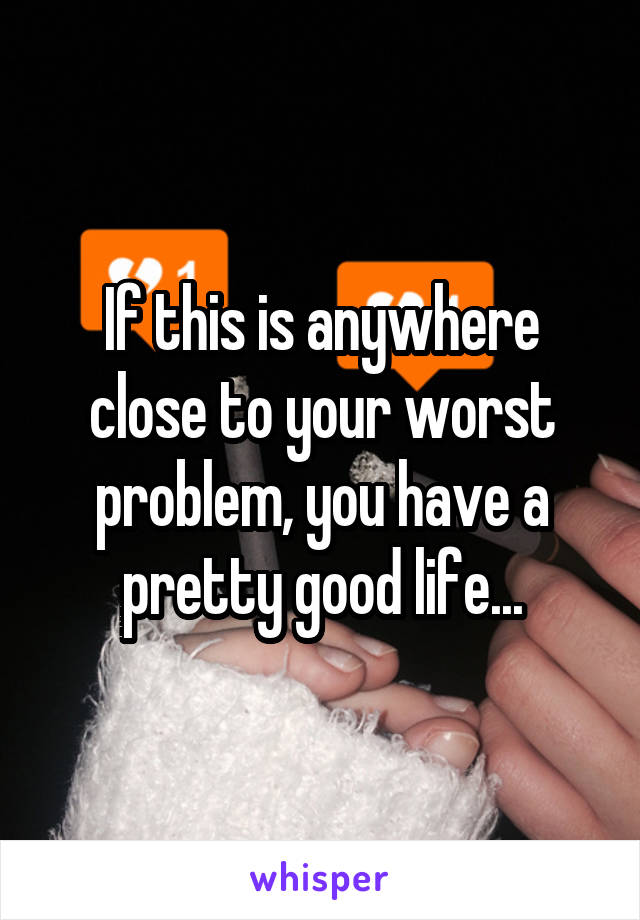 If this is anywhere close to your worst problem, you have a pretty good life...