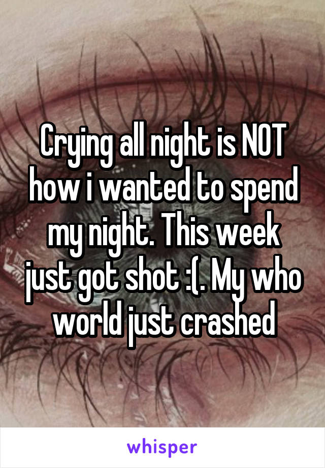 Crying all night is NOT how i wanted to spend my night. This week just got shot :(. My who world just crashed