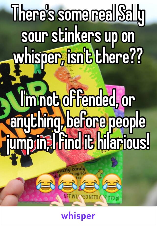 There's some real Sally sour stinkers up on whisper, isn't there??

I'm not offended, or anything, before people jump in, I find it hilarious!

😂😂😂😂
👌🏻👌🏻👌🏻