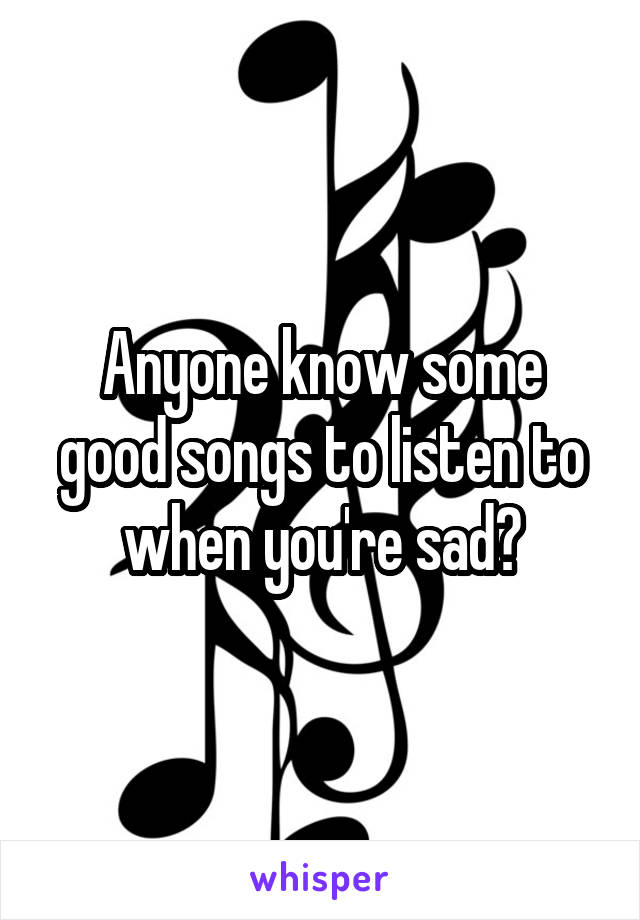 Anyone know some good songs to listen to when you're sad?