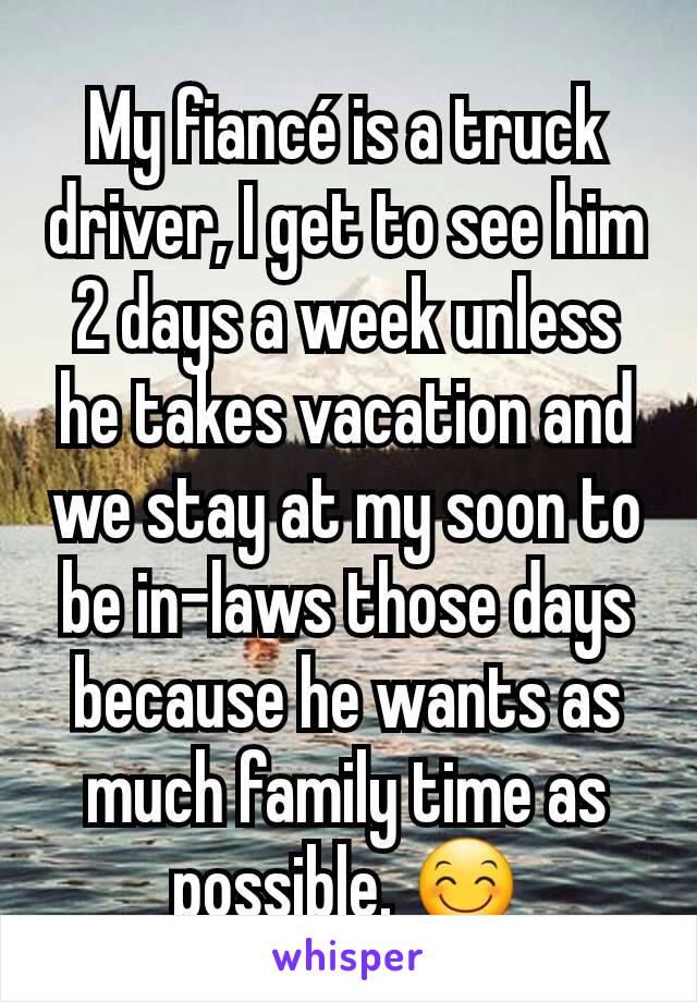 My fiancÃ© is a truck driver, I get to see him 2 days a week unless he takes vacation and we stay at my soon to be in-laws those days because he wants as much family time as possible. ðŸ˜Š