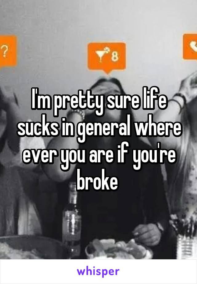 I'm pretty sure life sucks in general where ever you are if you're broke 