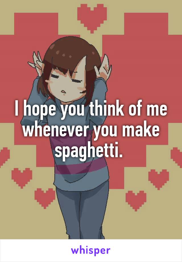 I hope you think of me whenever you make spaghetti. 