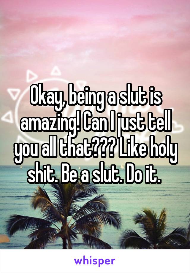 Okay, being a slut is amazing! Can I just tell you all that??? Like holy shit. Be a slut. Do it. 