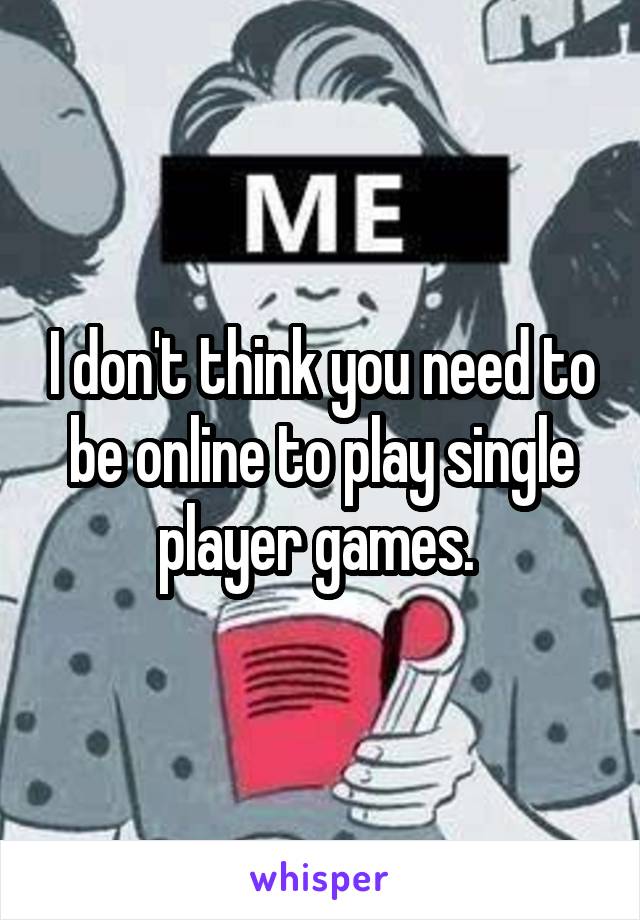 I don't think you need to be online to play single player games. 