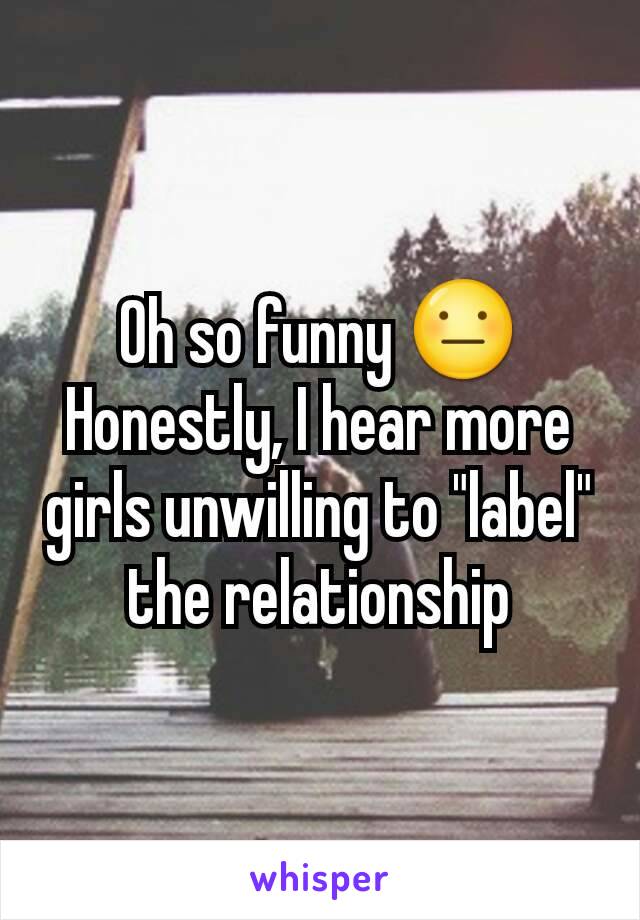 Oh so funny 😐
Honestly, I hear more girls unwilling to "label" the relationship