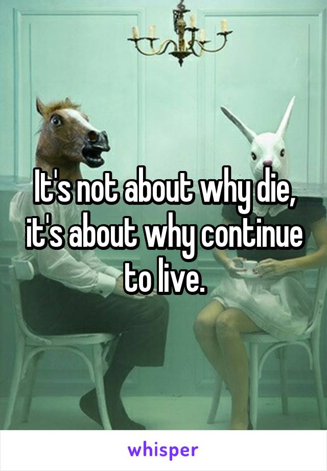 It's not about why die, it's about why continue to live.