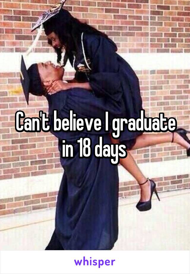 Can't believe I graduate in 18 days 
