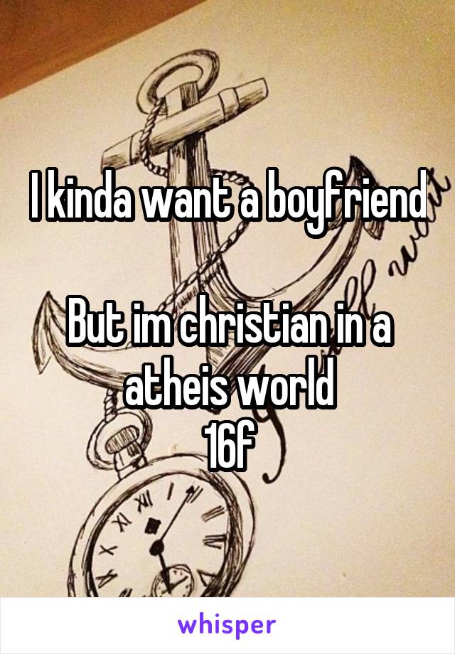 I kinda want a boyfriend 
But im christian in a atheis world
16f