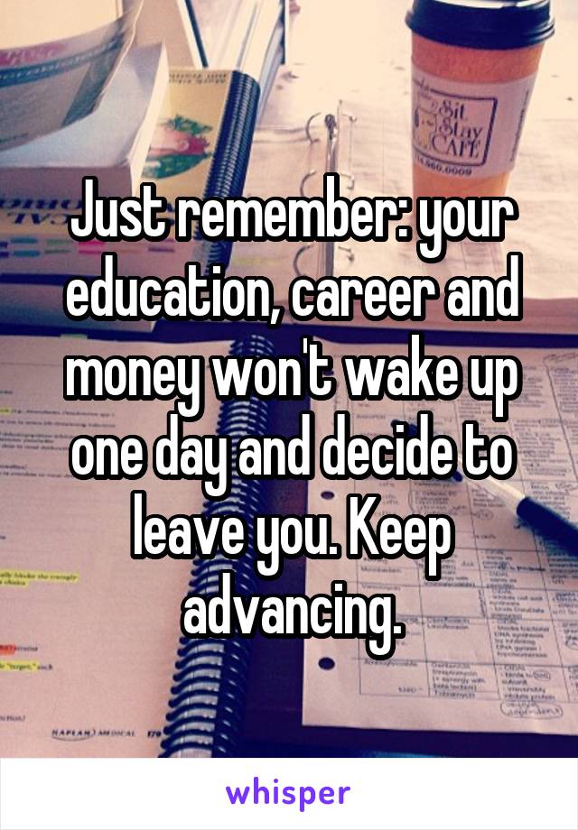 Just remember: your education, career and money won't wake up one day and decide to leave you. Keep advancing.