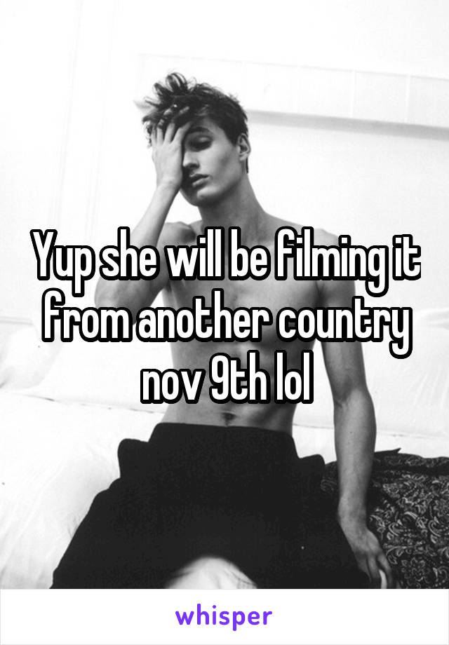 Yup she will be filming it from another country nov 9th lol