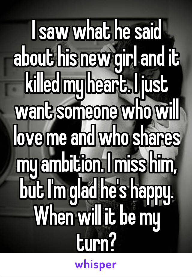 I saw what he said about his new girl and it killed my heart. I just want someone who will love me and who shares my ambition. I miss him, but I'm glad he's happy. When will it be my turn?