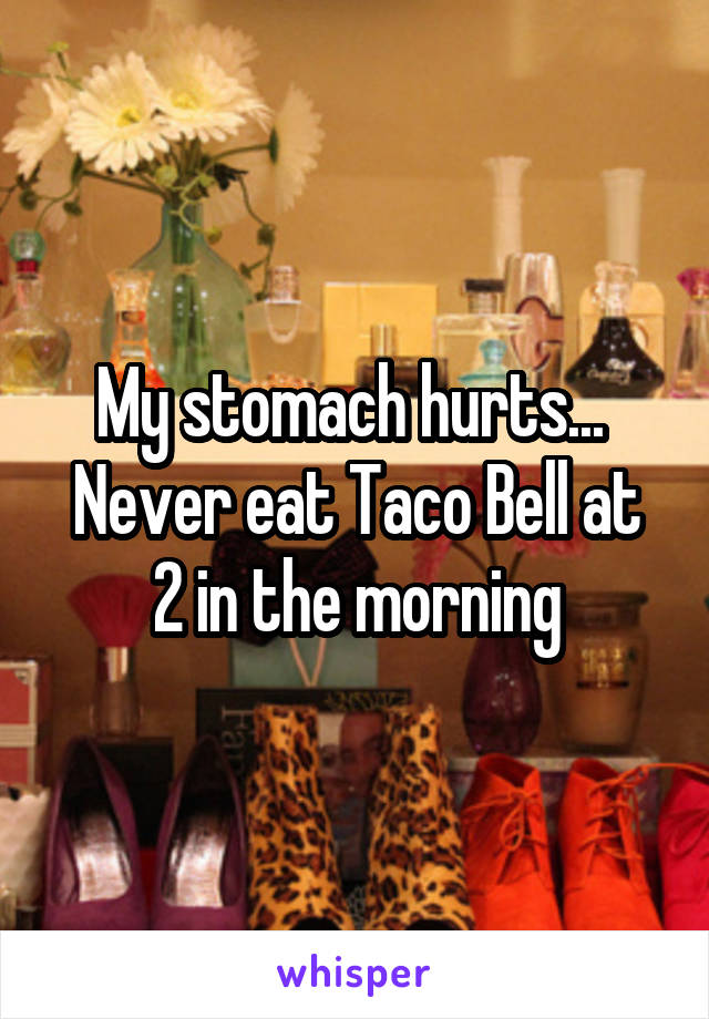My stomach hurts... 
Never eat Taco Bell at 2 in the morning