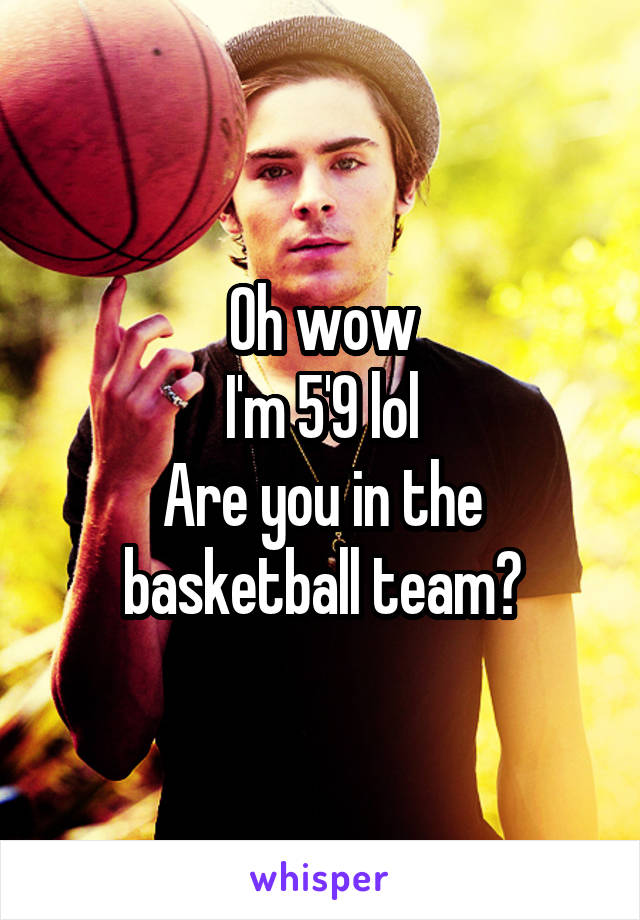 Oh wow
I'm 5'9 lol
Are you in the basketball team?