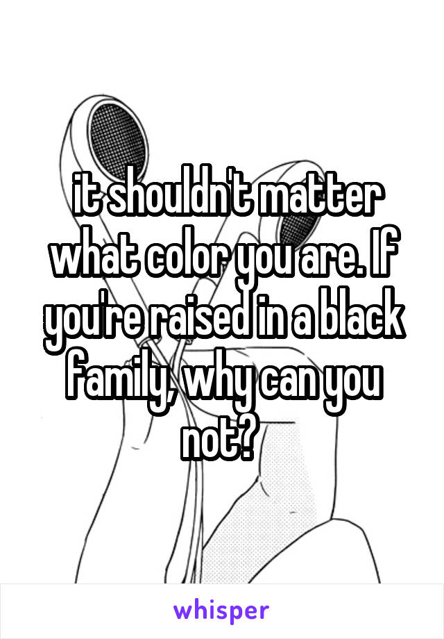  it shouldn't matter what color you are. If you're raised in a black family, why can you not? 