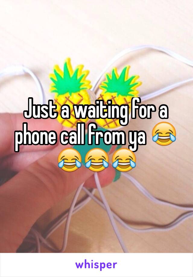 Just a waiting for a phone call from ya 😂😂😂😂
