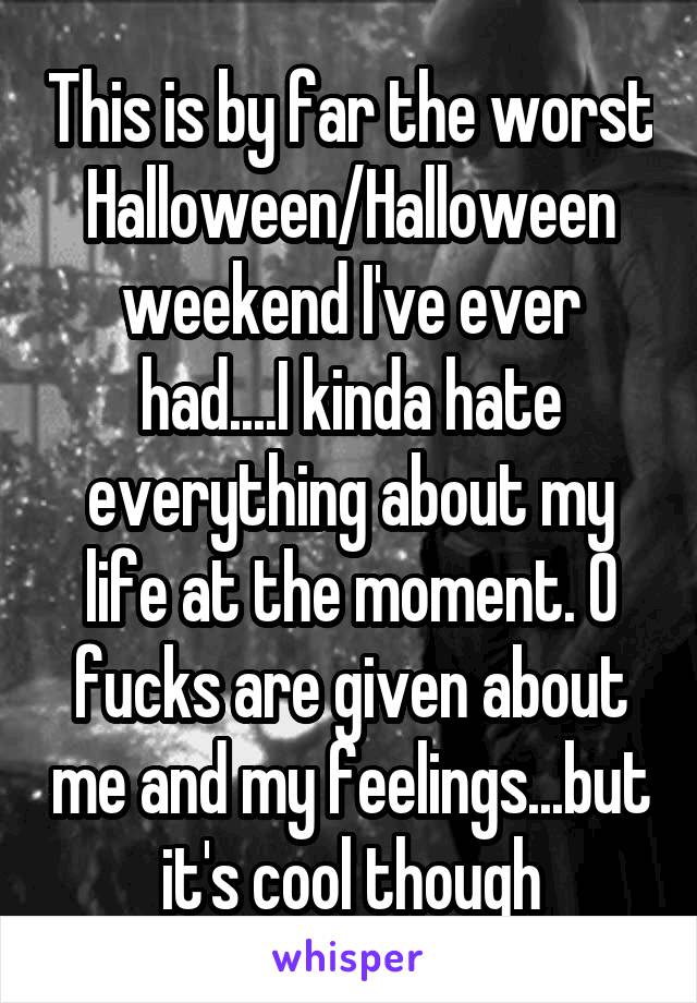 This is by far the worst Halloween/Halloween weekend I've ever had....I kinda hate everything about my life at the moment. 0 fucks are given about me and my feelings...but it's cool though